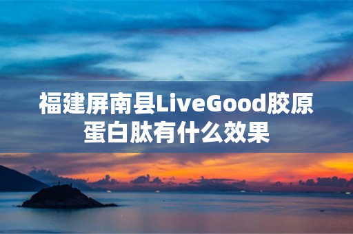 福建屏南县LiveGood胶原蛋白肽有什么效果