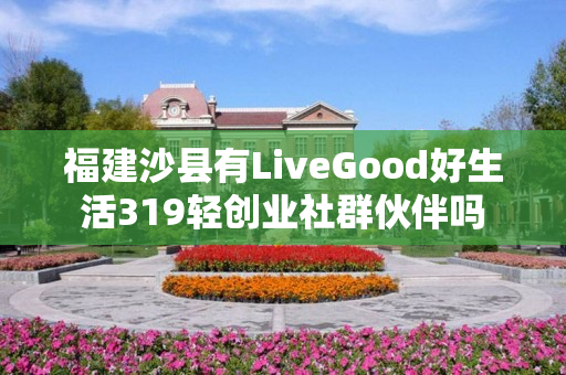 福建沙县有LiveGood好生活319轻创业社群伙伴吗