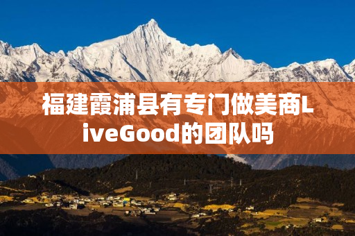 福建霞浦县有专门做美商LiveGood的团队吗