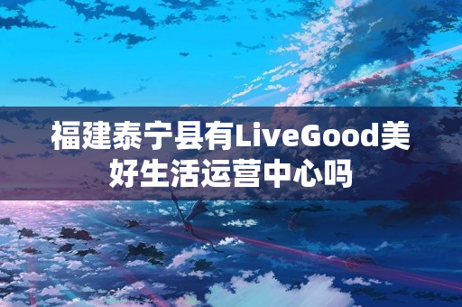 福建泰宁县有LiveGood美好生活运营中心吗