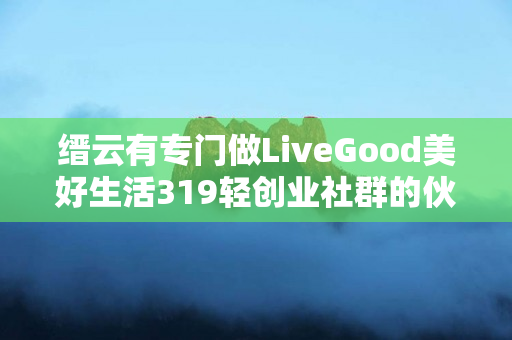 缙云有专门做LiveGood美好生活319轻创业社群的伙伴吗