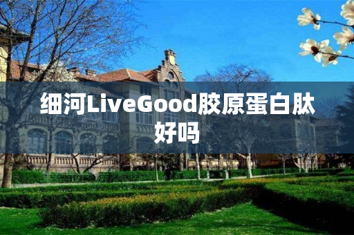 细河LiveGood胶原蛋白肽好吗