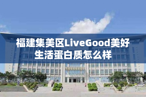 福建集美区LiveGood美好生活蛋白质怎么样