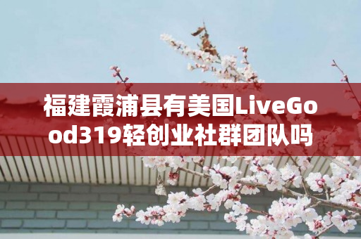 福建霞浦县有美国LiveGood319轻创业社群团队吗