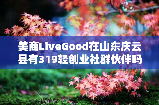 美商LiveGood在山东庆云县有319轻创业社群伙伴吗