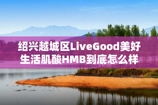 绍兴越城区LiveGood美好生活肌酸HMB到底怎么样