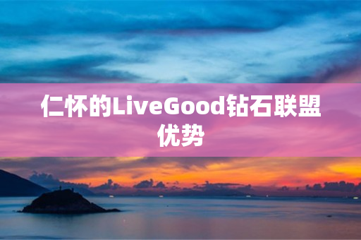 仁怀的LiveGood钻石联盟优势