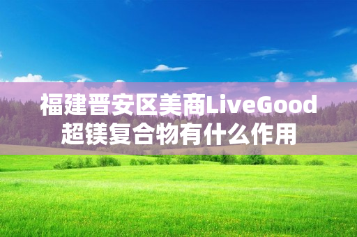 福建晋安区美商LiveGood超镁复合物有什么作用