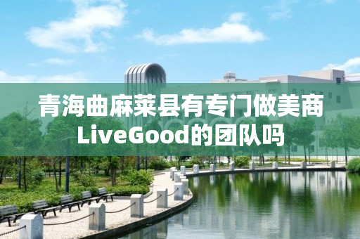 青海曲麻莱县有专门做美商LiveGood的团队吗