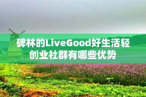 碑林的LiveGood好生活轻创业社群有哪些优势