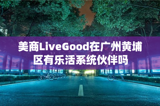 美商LiveGood在广州黄埔区有乐活系统伙伴吗