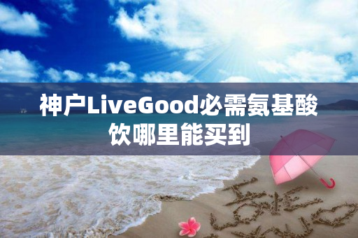 神户LiveGood必需氨基酸饮哪里能买到