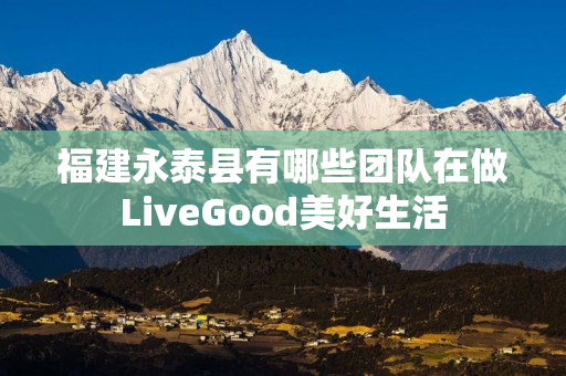 福建永泰县有哪些团队在做LiveGood美好生活