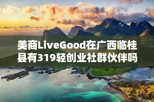 美商LiveGood在广西临桂县有319轻创业社群伙伴吗