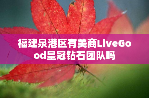 福建泉港区有美商LiveGood皇冠钻石团队吗