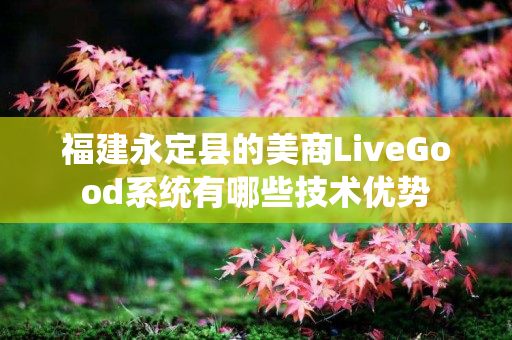 福建永定县的美商LiveGood系统有哪些技术优势