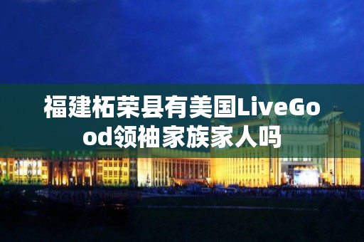 福建柘荣县有美国LiveGood领袖家族家人吗