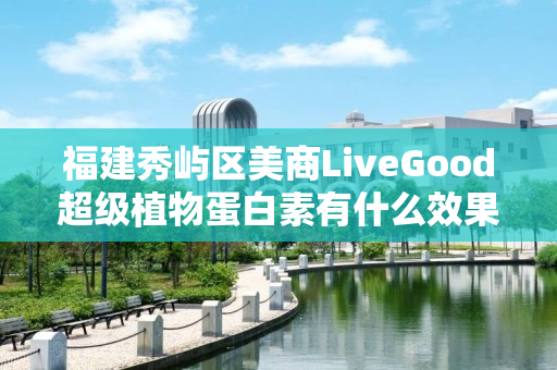 福建秀屿区美商LiveGood超级植物蛋白素有什么效果