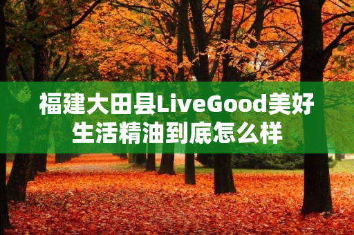 福建大田县LiveGood美好生活精油到底怎么样