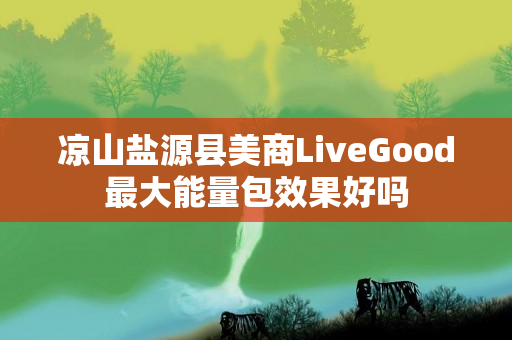 凉山盐源县美商LiveGood最大能量包效果好吗