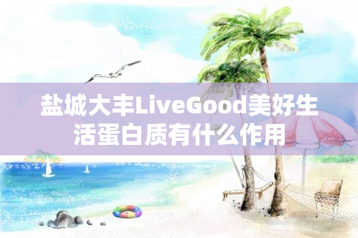 盐城大丰LiveGood美好生活蛋白质有什么作用