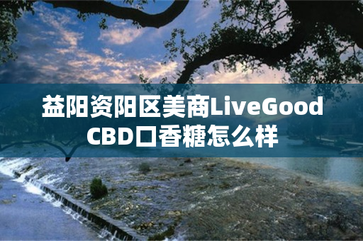 益阳资阳区美商LiveGoodCBD口香糖怎么样