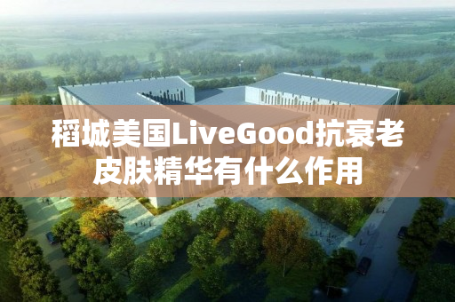 稻城美国LiveGood抗衰老皮肤精华有什么作用