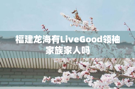 福建龙海有LiveGood领袖家族家人吗