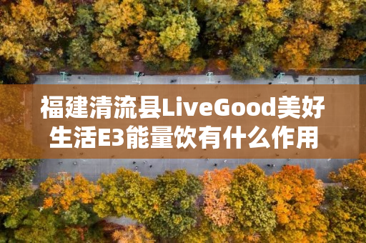 福建清流县LiveGood美好生活E3能量饮有什么作用