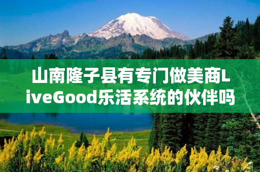 山南隆子县有专门做美商LiveGood乐活系统的伙伴吗