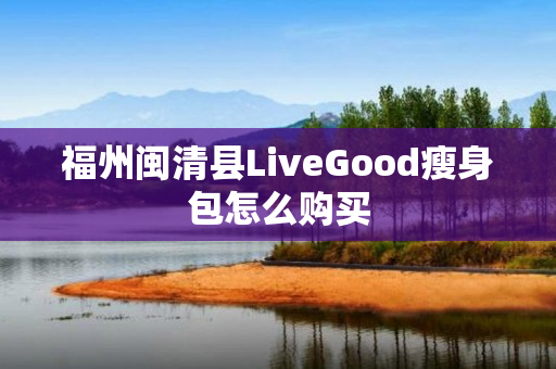 福州闽清县LiveGood瘦身包怎么购买