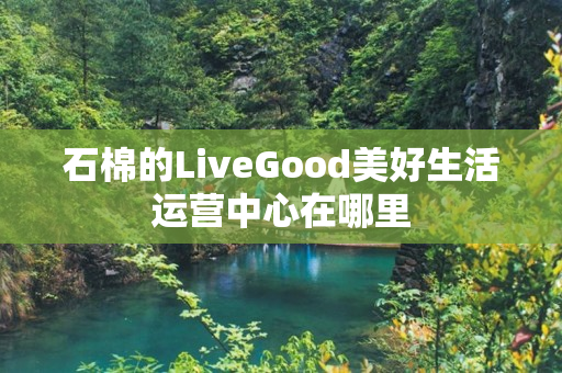 石棉的LiveGood美好生活运营中心在哪里