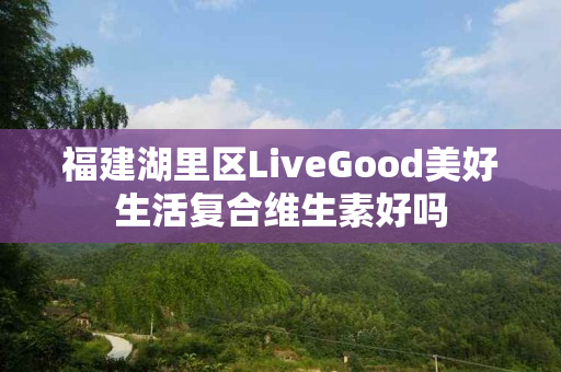 福建湖里区LiveGood美好生活复合维生素好吗