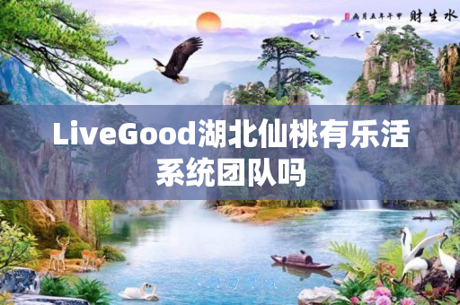 LiveGood湖北仙桃有乐活系统团队吗