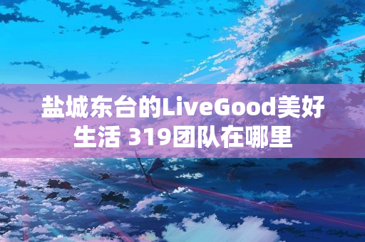 盐城东台的LiveGood美好生活 319团队在哪里