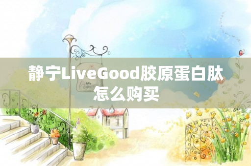 静宁LiveGood胶原蛋白肽怎么购买