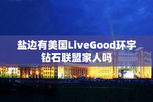 盐边有美国LiveGood环宇钻石联盟家人吗