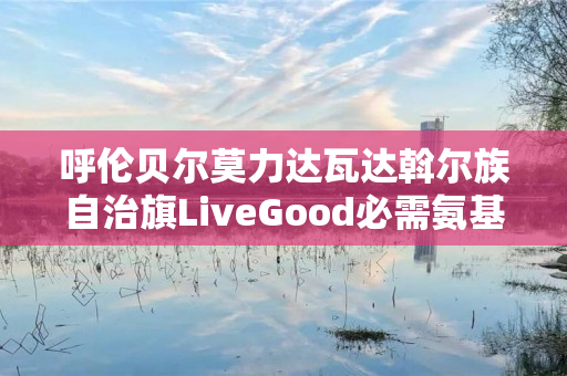 呼伦贝尔莫力达瓦达斡尔族自治旗LiveGood必需氨基酸有什么作用