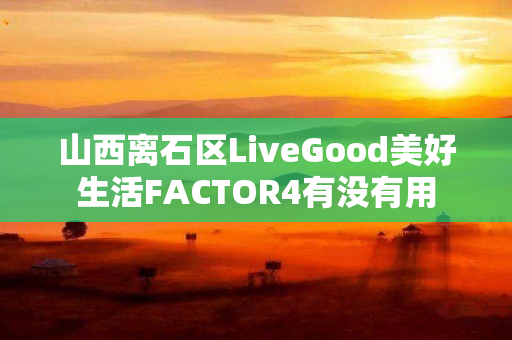 山西离石区LiveGood美好生活FACTOR4有没有用