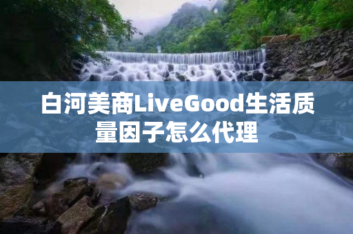 白河美商LiveGood生活质量因子怎么代理