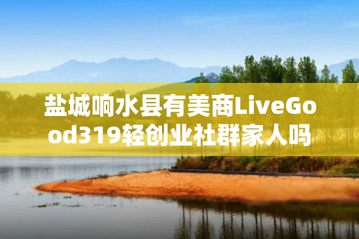 盐城响水县有美商LiveGood319轻创业社群家人吗