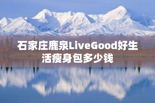 石家庄鹿泉LiveGood好生活瘦身包多少钱