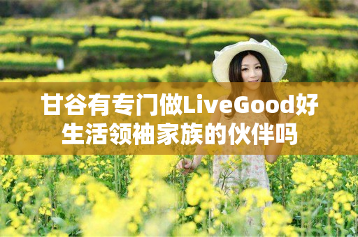 甘谷有专门做LiveGood好生活领袖家族的伙伴吗