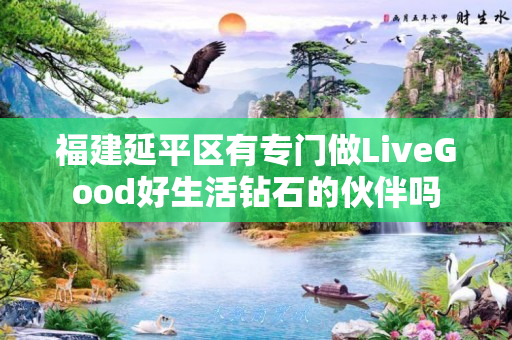 福建延平区有专门做LiveGood好生活钻石的伙伴吗