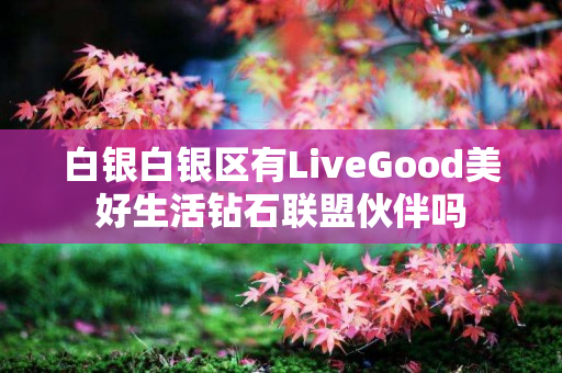 白银白银区有LiveGood美好生活钻石联盟伙伴吗