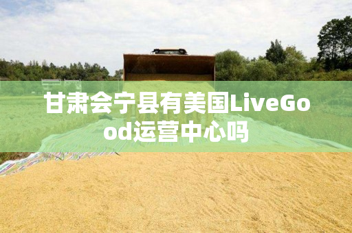 甘肃会宁县有美国LiveGood运营中心吗