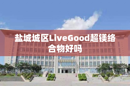 盐城城区LiveGood超镁络合物好吗