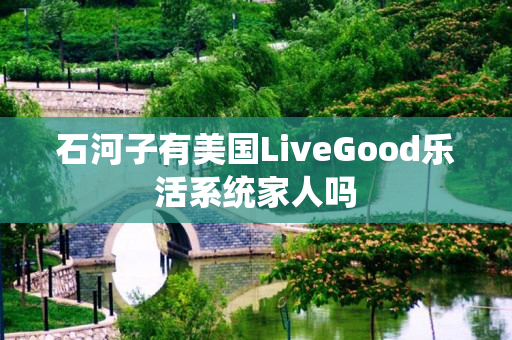 石河子有美国LiveGood乐活系统家人吗