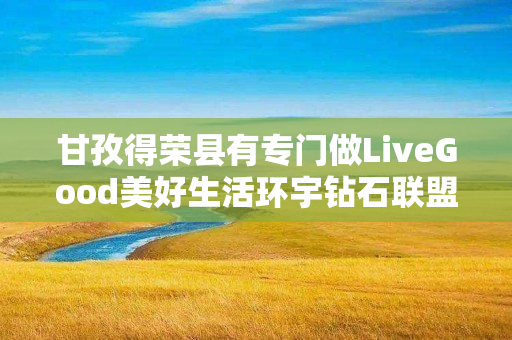 甘孜得荣县有专门做LiveGood美好生活环宇钻石联盟的伙伴吗