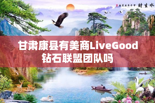 甘肃康县有美商LiveGood钻石联盟团队吗